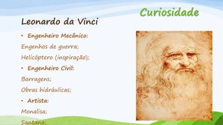 Leonardo da Vinci
• Engenheiro Mecânico:
Engenhos de guerra;
Helicóptero (inspiração);
• Engenheiro Civil:
Barragens;
Obras hidráulicas;
• Artista:
Monalisa;
Santana;

Curiosidade

 