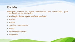 Direito
Definição: Sistema de regras estabelecidas por autoridades, pela
sociedade ou por costumes;
• A violação dessas regras resultam punições:
• Multas;

• Prisão;
• Serviços comunitários;
• Morte;

• Descredenciamento;
• Suspensão.

 
