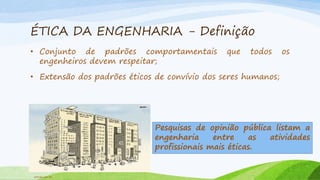 ÉTICA DA ENGENHARIA - Definição
• Conjunto de padrões comportamentais
engenheiros devem respeitar;

que

todos

os

• Extensão dos padrões éticos de convívio dos seres humanos;

Pesquisas de opinião pública listam a
engenharia
entre
as
atividades
profissionais mais éticas.

setrab.com.br

 