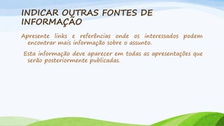 INDICAR OUTRAS FONTES DE
INFORMAÇÃO
Apresente links e referências onde os interessados podem
encontrar mais informação sobre o assunto.
Esta informação deve aparecer em todas as apresentações que
serão posteriormente publicadas.

 