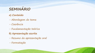 SEMINÁRIO
a) Conteúdo
- Abordagem do tema
- Coerência

- Fundamentação teórica
b) Apresentação escrita
- Resumo da apresentação oral
- Formatação

 
