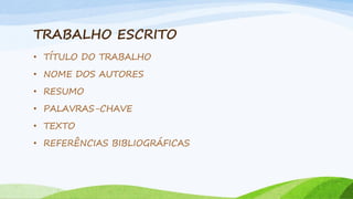 TRABALHO ESCRITO
• TÍTULO DO TRABALHO
• NOME DOS AUTORES
• RESUMO

• PALAVRAS-CHAVE
• TEXTO
• REFERÊNCIAS BIBLIOGRÁFICAS

 