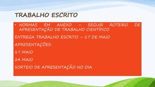 TRABALHO ESCRITO
• NORMAS
EM
ANEXO
–
SEGUIR
ROTEIRO
APRESENTAÇÃO DE TRABALHO CIENTÍFICO
ENTREGA TRABALHO ESCRITO – 17 DE MAIO
APRESENTAÇÕES:
17 MAIO
24 MAIO
SORTEIO DE APRESENTAÇÃO NO DIA

DE

 