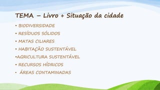 TEMA – Livro + Situação da cidade
• BIODIVERSIDADE
• RESÍDUOS SÓLIDOS
• MATAS CILIARES

• HABITAÇÃO SUSTENTÁVEL
•AGRICULTURA SUSTENTÁVEL
• RECURSOS HÍDRICOS
• ÁREAS CONTAMINADAS

 