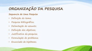 ORGANIZAÇÃO DA PESQUISA
Sequencia de Uma Pesquisa
• Definição do tema;
• Pesquisa bibliográfica;
• Delimitação do assunto;
• Definição dos objetivos;
• Justificativa da pesquisa;

• Formulação do problema;
• Enunciado de hipóteses;

 