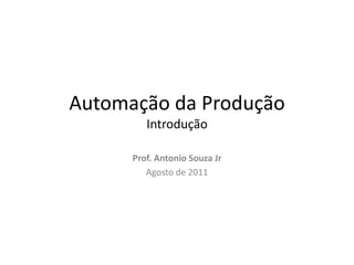 Automação da Produção
         Introdução

      Prof. Antonio Souza Jr
         Agosto de 2011
 