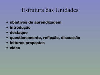 Estrutura das Unidades objetivos de aprendizagem  introdução  destaque  questionamento, reflexão, discussão  leituras propostas  vídeo 
