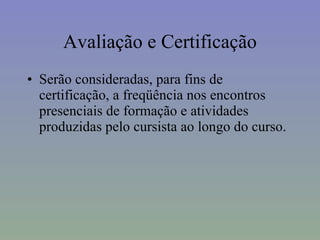 Avaliação e Certificação Serão consideradas, para fins de certificação, a freqüência nos encontros presenciais de formação e atividades produzidas pelo cursista ao longo do curso.  