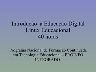 Introdução  à Educação Digital Linux Educacional 40 horas Programa Nacional de Formação Continuada em Tecnologia Educacional – PROINFO INTEGRADO  