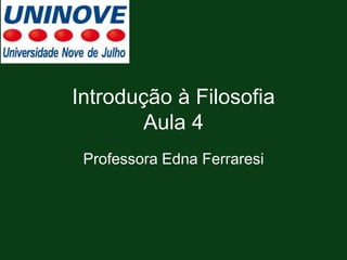 Introdução à Filosofia
Aula 4
Professora Edna Ferraresi
 