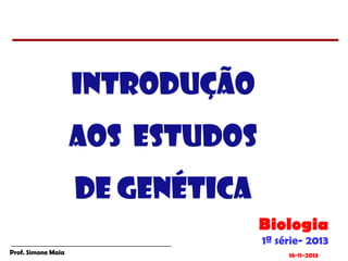 INTRODUÇÃO
AOS ESTUDOS
DE GENÉTICA
Biologia
1ª série- 2013

Prof. Simone Maia

18-11-2013

 