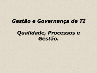 Gestão e Governança de TI
Qualidade, Processos e
Gestão.
1
 