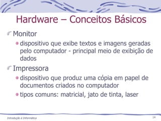 Hardware – Conceitos Básicos Monitor dispositivo que exibe textos e imagens geradas pelo computador - principal meio de exibição de dados Impressora dispositivo que produz uma cópia em papel de documentos criados no computador tipos comuns: matricial, jato de tinta, laser 