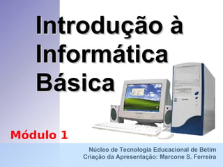 Introdução à Informática Básica Núcleo de Tecnologia Educacional de Betim Criação da Apresentação: Marcone S. Ferreira Módulo 1 