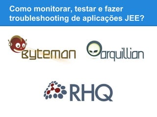 Como monitorar, testar e fazer
troubleshooting de aplicações JEE?

 