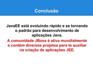 Conclusão
JavaEE está evoluindo rápido e se tornando
o padrão para desenvolvimento de
aplicações Java.
A comunidade JBoss é ativa mundialmente
e contém diversos projetos para te auxiliar
na criação de aplicações JEE.

 