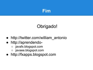 Fim
Obrigado!
● http://twitter.com/william_antonio
● http://aprendendo○ javafx.blogspot.com
○ javaee.blogspot.com

● http://fxapps.blogspot.com

 