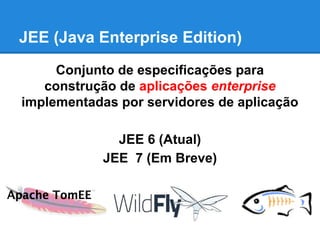 JEE (Java Enterprise Edition)
Conjunto de especificações para
construção de aplicações enterprise
implementadas por servidores de aplicação
JEE 6 (Atual)
JEE 7 (Em Breve)

 