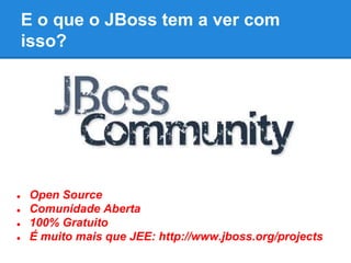 E o que o JBoss tem a ver com
isso?

●
●
●
●

Open Source
Comunidade Aberta
100% Gratuito
É muito mais que JEE: http://www.jboss.org/projects

 