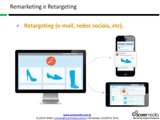 www.scoremedia.com.br
(11)4237-6404 / contato@scoremedia.com.br / WhatsApp: (11)94551-3276
Remarketing e Retargeting
Retargeting (e-mail, redes sociais, etc).
 