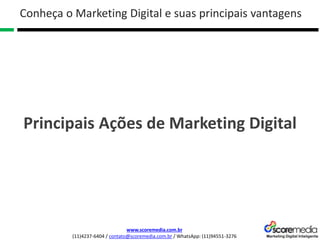 www.scoremedia.com.br
(11)4237-6404 / contato@scoremedia.com.br / WhatsApp: (11)94551-3276
Conheça o Marketing Digital e suas principais vantagens
Principais Ações de Marketing Digital
 