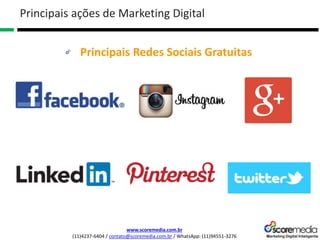 www.scoremedia.com.br
(11)4237-6404 / contato@scoremedia.com.br / WhatsApp: (11)94551-3276
Principais Redes Sociais Gratuitas
Principais ações de Marketing Digital
 