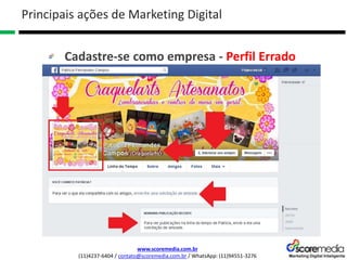 www.scoremedia.com.br
(11)4237-6404 / contato@scoremedia.com.br / WhatsApp: (11)94551-3276
Cadastre-se como empresa - Perfil Errado
Principais ações de Marketing Digital
 