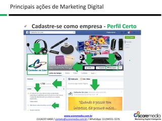 www.scoremedia.com.br
(11)4237-6404 / contato@scoremedia.com.br / WhatsApp: (11)94551-3276
Cadastre-se como empresa - Perfil Certo
Principais ações de Marketing Digital
 