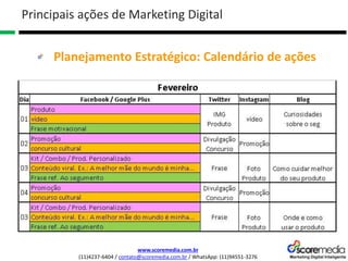 www.scoremedia.com.br
(11)4237-6404 / contato@scoremedia.com.br / WhatsApp: (11)94551-3276
Planejamento Estratégico: Calendário de ações
Principais ações de Marketing Digital
 