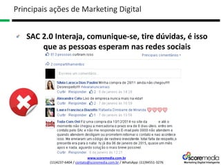 www.scoremedia.com.br
(11)4237-6404 / contato@scoremedia.com.br / WhatsApp: (11)94551-3276
SAC 2.0 Interaja, comunique-se, tire dúvidas, é isso
que as pessoas esperam nas redes sociais
Principais ações de Marketing Digital
 