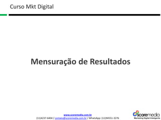 www.scoremedia.com.br
(11)4237-6404 / contato@scoremedia.com.br / WhatsApp: (11)94551-3276
Curso Mkt Digital
Mensuração de Resultados
 