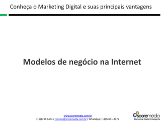 www.scoremedia.com.br
(11)4237-6404 / contato@scoremedia.com.br / WhatsApp: (11)94551-3276
Conheça o Marketing Digital e suas principais vantagens
Modelos de negócio na Internet
 