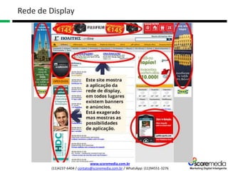 www.scoremedia.com.br
(11)4237-6404 / contato@scoremedia.com.br / WhatsApp: (11)94551-3276
Rede de Display
 