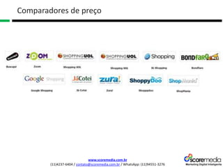 www.scoremedia.com.br
(11)4237-6404 / contato@scoremedia.com.br / WhatsApp: (11)94551-3276
Comparadores de preço
 