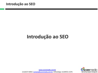 www.scoremedia.com.br
(11)4237-6404 / contato@scoremedia.com.br / WhatsApp: (11)94551-3276
Introdução ao SEO
Introdução ao SEO
 