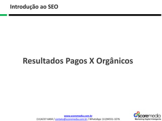 www.scoremedia.com.br
(11)4237-6404 / contato@scoremedia.com.br / WhatsApp: (11)94551-3276
Introdução ao SEO
Resultados Pagos X Orgânicos
 