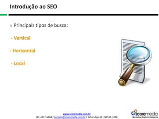 www.scoremedia.com.br
(11)4237-6404 / contato@scoremedia.com.br / WhatsApp: (11)94551-3276
Introdução ao SEO
» Principais tipos de busca:
- Vertical
- Horizontal
- Local
 