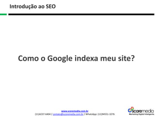 www.scoremedia.com.br
(11)4237-6404 / contato@scoremedia.com.br / WhatsApp: (11)94551-3276
Introdução ao SEO
Como o Google indexa meu site?
 
