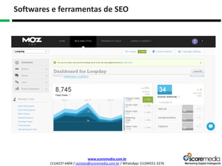 www.scoremedia.com.br
(11)4237-6404 / contato@scoremedia.com.br / WhatsApp: (11)94551-3276
Softwares e ferramentas de SEO
 
