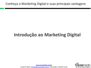 www.scoremedia.com.br
(11)4237-6404 / contato@scoremedia.com.br / WhatsApp: (11)94551-3276
Conheça o Marketing Digital e suas principais vantagens
Introdução ao Marketing Digital
 