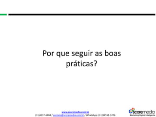 www.scoremedia.com.br
(11)4237-6404 / contato@scoremedia.com.br / WhatsApp: (11)94551-3276
Por que seguir as boas
práticas?
 