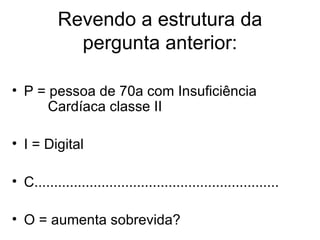Revendo a estrutura da pergunta anterior: P = pessoa de 70a com Insuficiência   Cardíaca classe II I = Digital C.............................................................. O = aumenta sobrevida? 