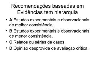 Recomendações baseadas em Evidências tem hierarquia A  Estudos experimentais e observacionais de melhor consistência. B  Estudos experimentais e observacionais de menor consistência. C  Relatos ou séries de casos. D  Opinião desprovida de avaliação crítica. 