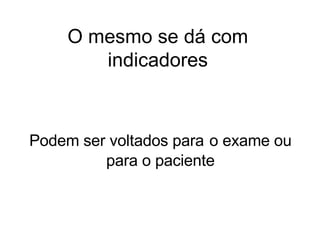 O mesmo se dá com indicadores Podem ser voltados para   o exame ou para o paciente 