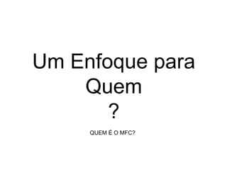 Um Enfoque para Quem ? QUEM É O MFC? 