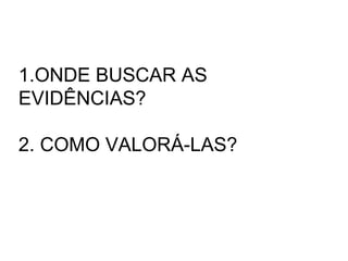 1.ONDE BUSCAR AS EVIDÊNCIAS? 2. COMO VALORÁ-LAS? 