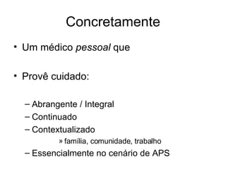 Concretamente Um médico  pessoal  que Provê cuidado: Abrangente / Integral Continuado Contextualizado  família, comunidade, trabalho Essencialmente no cenário de APS 