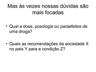 Mas às vezes nossas dúvidas são mais focadas Qual a dose, posologia ou paraefeitos de uma droga? Quais as recomendações da sociedade X no país Y para a condição Z? 