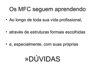 Os MFC seguem aprendendo Ao longo de toda sua vida profissional, através de estruturas formais escolhidas e, especialmente, com suas próprias DÚVIDAS 