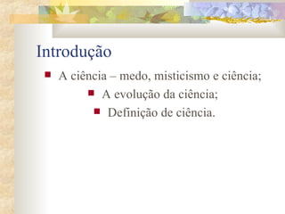 Introdução A ciência – medo, misticismo e ciência;  A evolução da ciência;  Definição de ciência. 